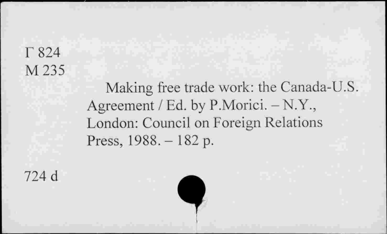 ﻿F 824
M 235
Making free trade work: the Canada-U.S. Agreement / Ed. by P.Morici. - N.Y., London: Council on Foreign Relations Press, 1988. - 182 p.
724 d